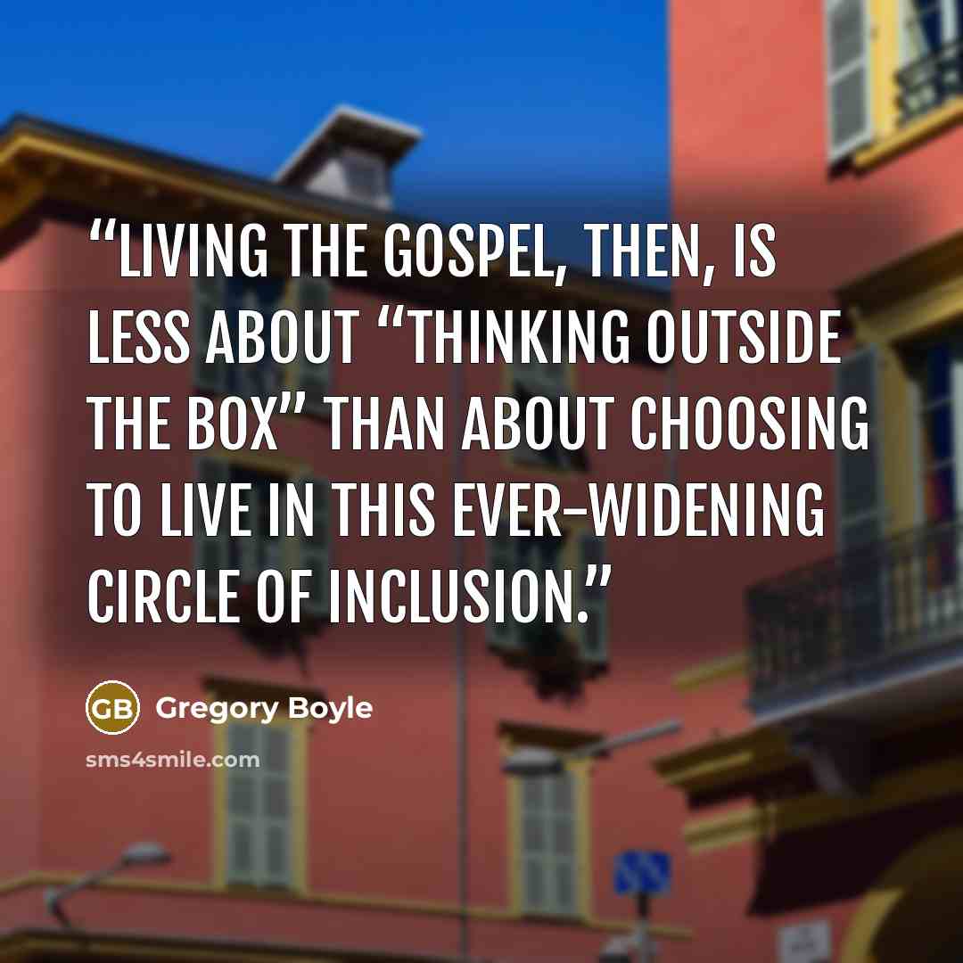 “Living the gospel, then, is less about “thinking outside the box” than about choosing to live in this ever-widening circle of inclusion.” quote by Gregory Boyle