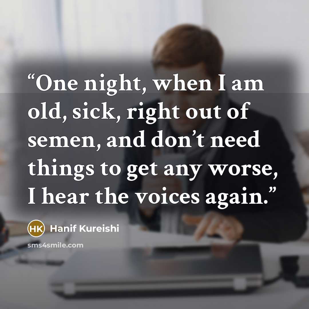 “One night, when I am old, sick, right out of semen, and don’t need things to get any worse, I hear the voices again.” quote by Hanif Kureishi