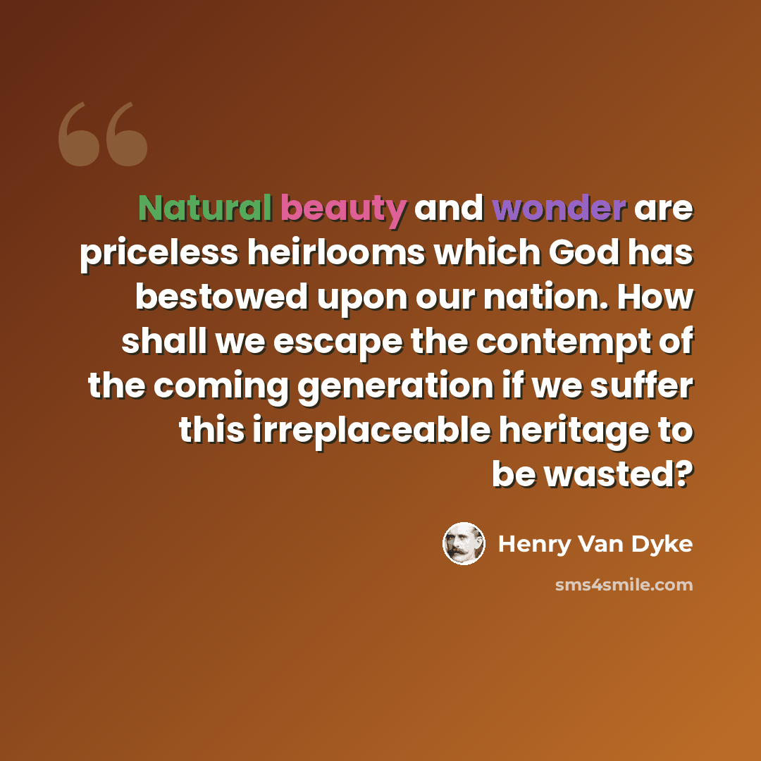“Natural beauty and wonder are priceless heirlooms which God has bestowed upon our nation. How shall we escape the contempt of the coming generation if we suffer this irreplaceable heritage to be wasted?” quote by Henry Van Dyke