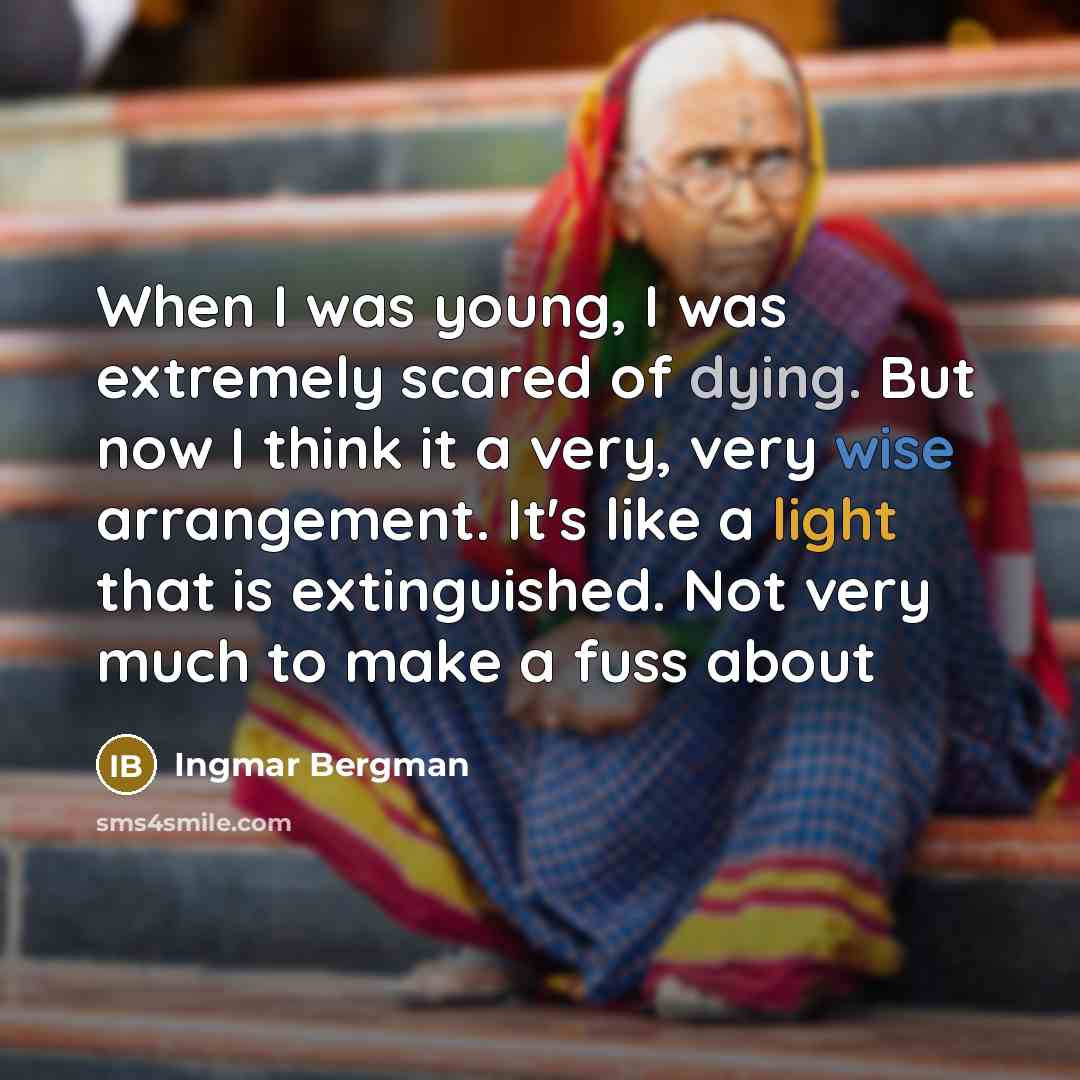 “When I was young, I was extremely scared of dying. But now I think it a very, very wise arrangement. It's like a light that is extinguished. Not very much to make a fuss about” quote by Ingmar Bergman