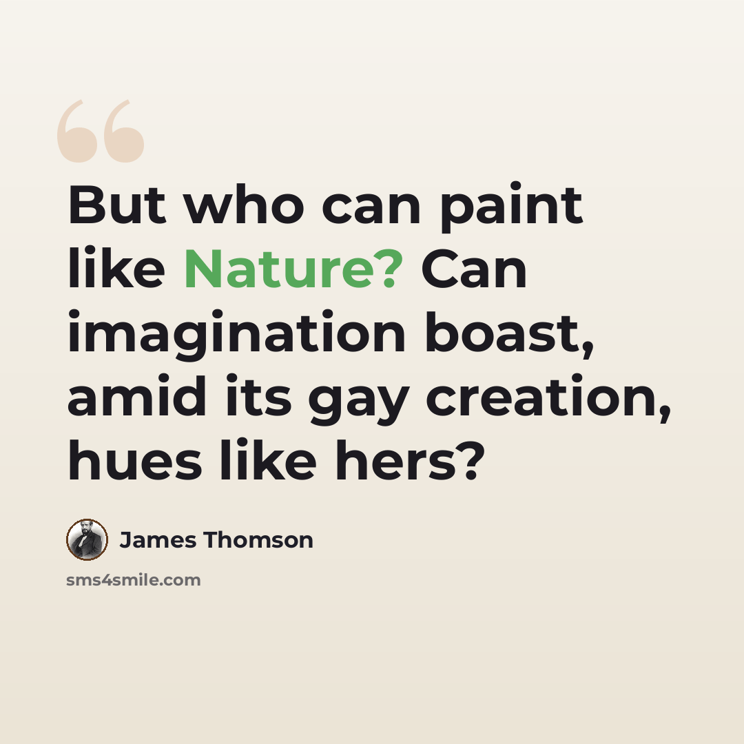 “But who can paint like Nature? Can imagination boast, amid its gay creation, hues like hers?” quote by James Thomson