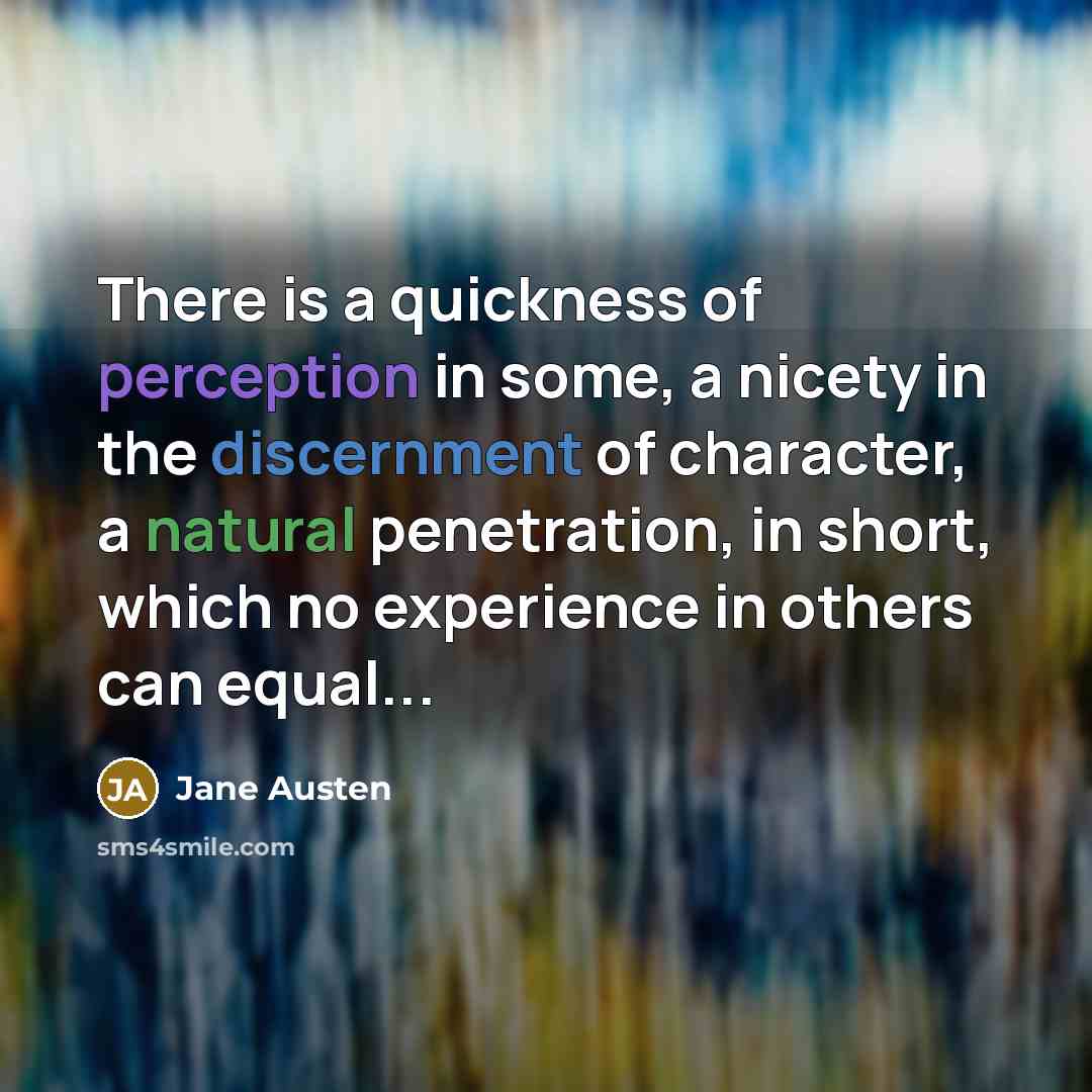 “There is a quickness of perception in some, a nicety in the discernment of character, a natural penetration, in short, which no experience in others can equal...” quote by Jane Austen