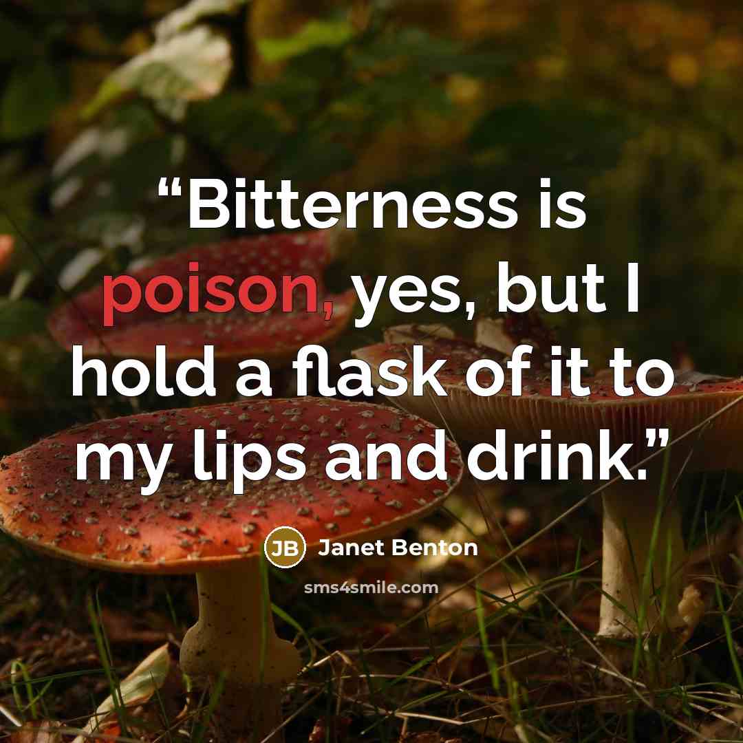 “Bitterness is poison, yes, but I hold a flask of it to my lips and drink.” quote by Janet Benton