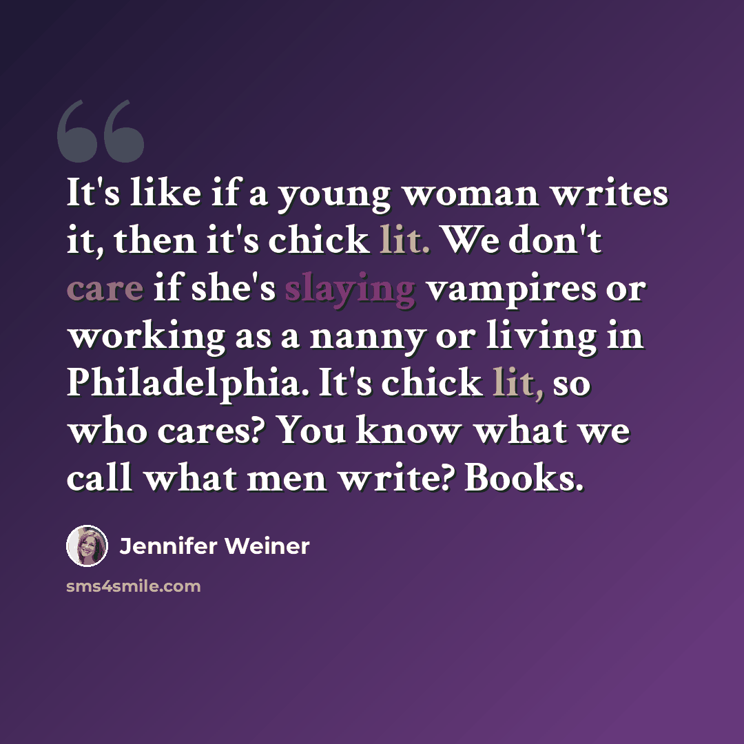 “It's like if a young woman writes it, then it's chick lit. We don't care if she's slaying vampires or working as a nanny or living in Philadelphia. It's chick lit, so who cares? You know what we call what men write? Books.” quote by Jennifer Weiner