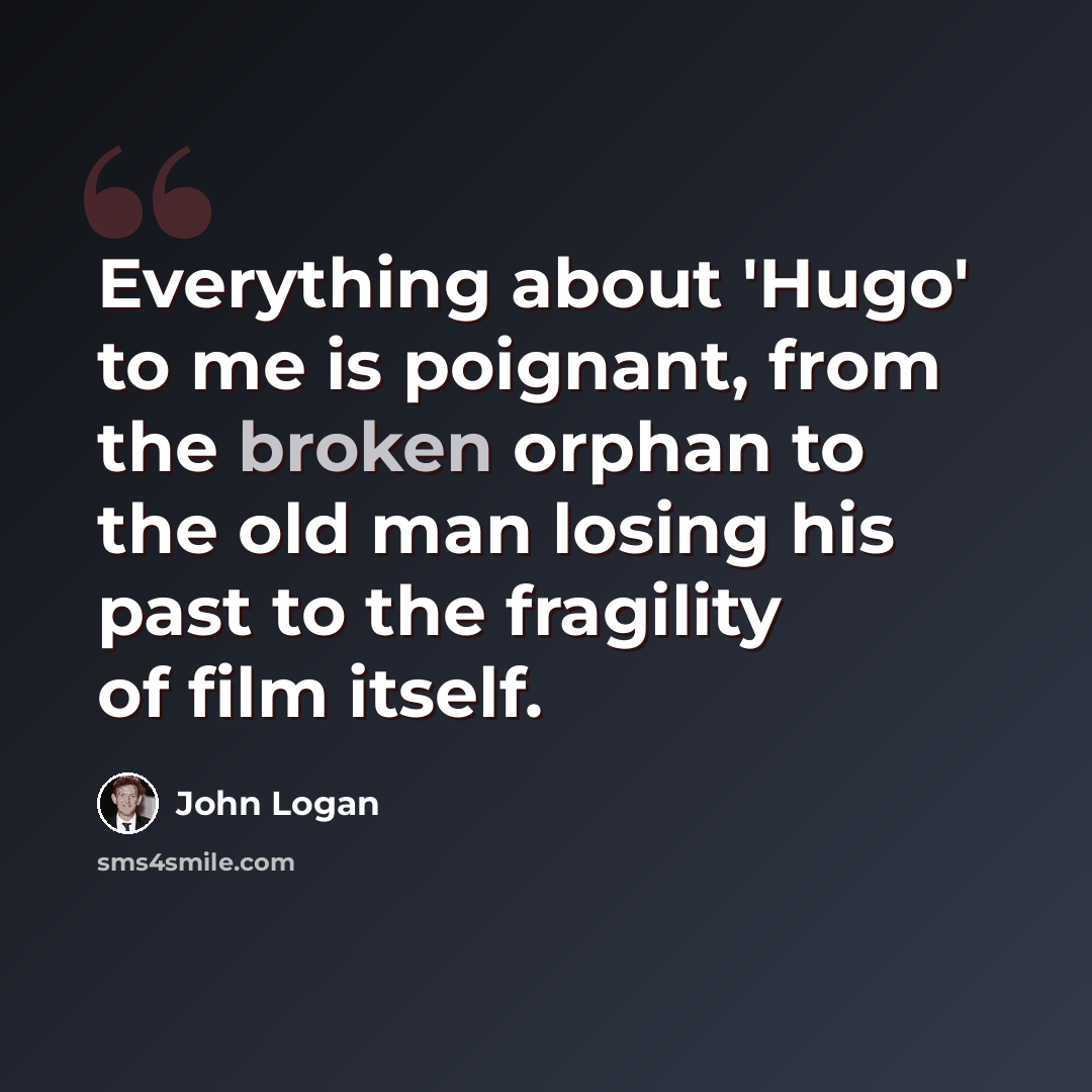 “Everything about 'Hugo' to me is poignant, from the broken orphan to the old man losing his past to the fragility of film itself.” quote by John Logan
