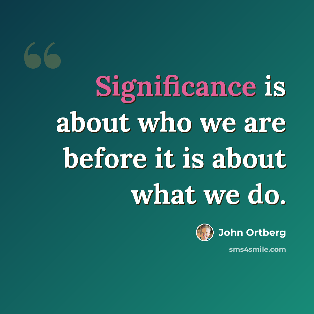 “Significance is about who we are before it is about what we do.” quote by John Ortberg
