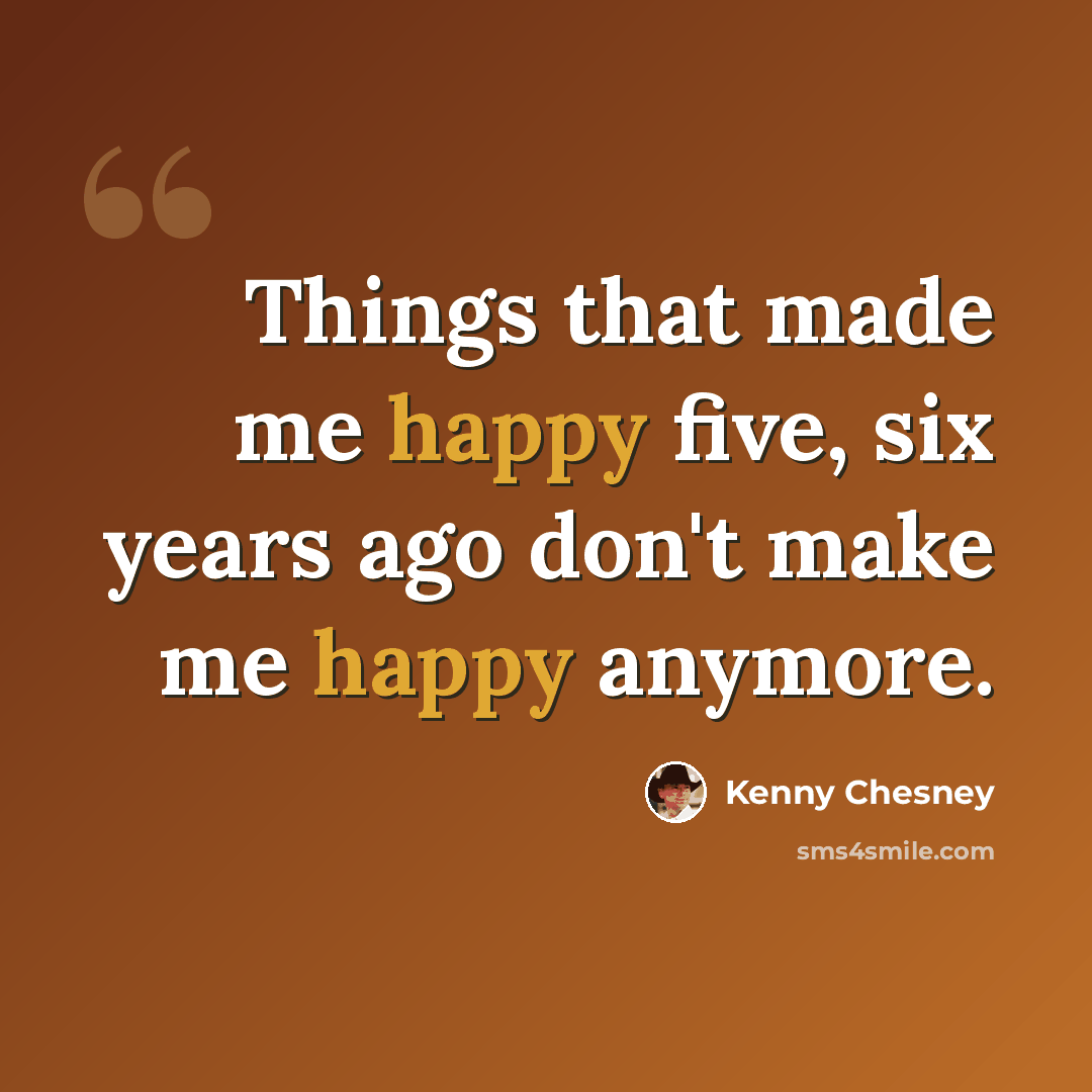 “Things that made me happy five, six years ago don't make me happy anymore.” quote by Kenny Chesney