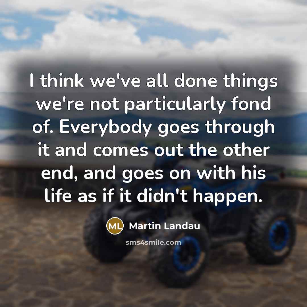 “I think we've all done things we're not particularly fond of. Everybody goes through it and comes out the other end, and goes on with his life as if it didn't happen.” quote by Martin Landau