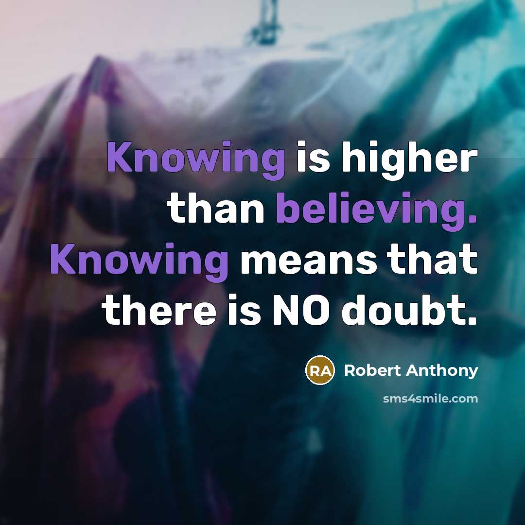 “Knowing is higher than believing. Knowing means that there is NO doubt.” quote by Robert Anthony