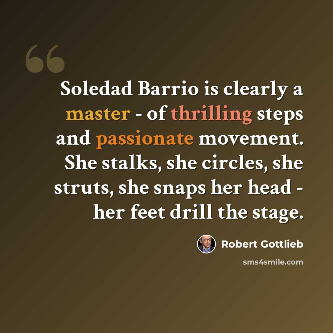 “Soledad Barrio is clearly a master - of thrilling steps and passionate movement. She stalks, she circles, she struts, she snaps her head - her feet drill the stage.” quote by Robert Gottlieb