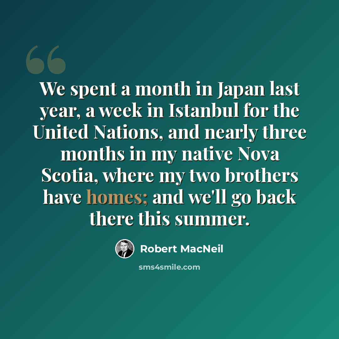 “We spent a month in Japan last year, a week in Istanbul for the United Nations, and nearly three months in my native Nova Scotia, where my two brothers have homes; and we'll go back there this summer.” quote by Robert MacNeil