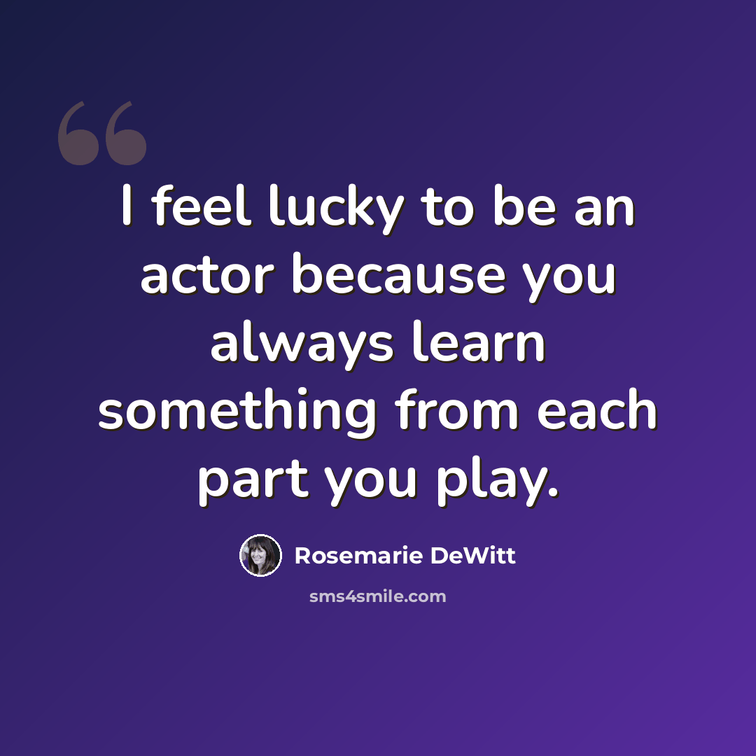“I feel lucky to be an actor because you always learn something from each part you play.” quote by Rosemarie DeWitt