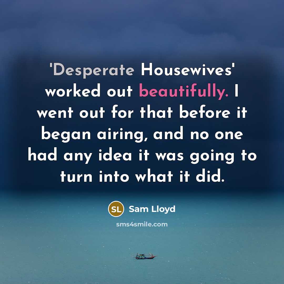 “'Desperate Housewives' worked out beautifully. I went out for that before it began airing, and no one had any idea it was going to turn into what it did.” quote by Sam Lloyd