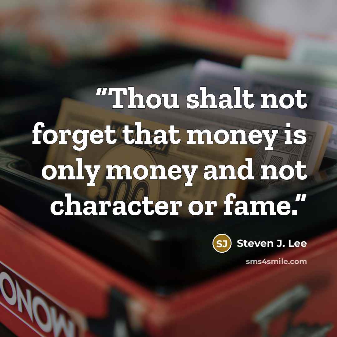 “Thou shalt not forget that money is only money and not character or fame.” quote by Steven J. Lee