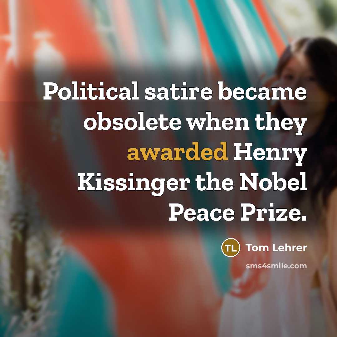 “Political satire became obsolete when they awarded Henry Kissinger the Nobel Peace Prize.” quote by Tom Lehrer