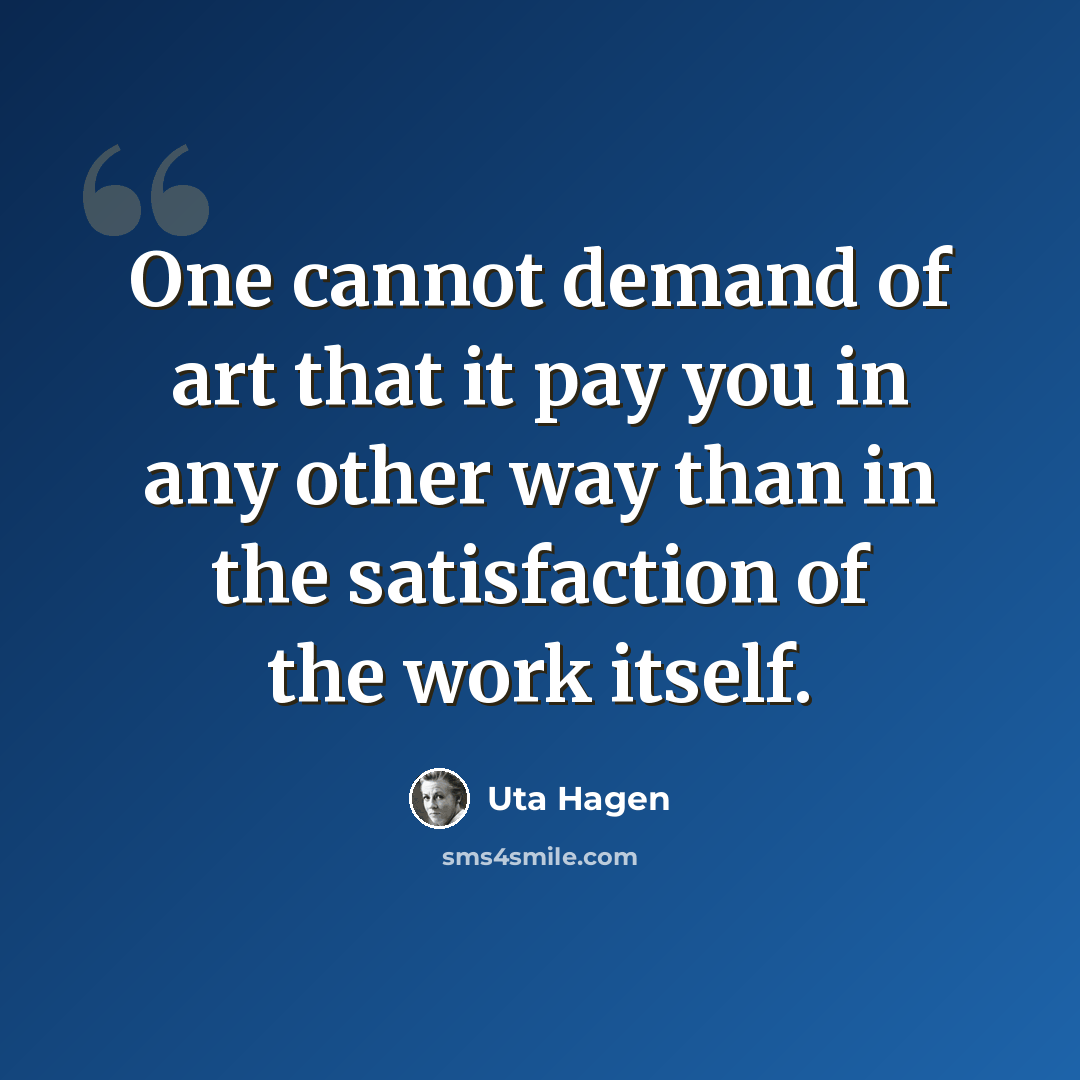 “One cannot demand of art that it pay you in any other way than in the satisfaction of the work itself.” quote by Uta Hagen