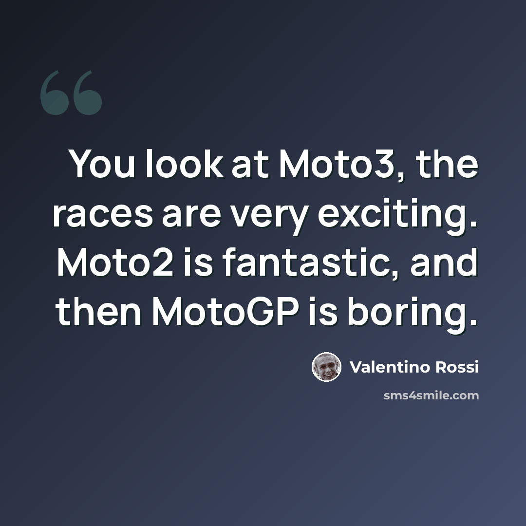 “You look at Moto3, the races are very exciting. Moto2 is fantastic, and then MotoGP is boring.” quote by Valentino Rossi