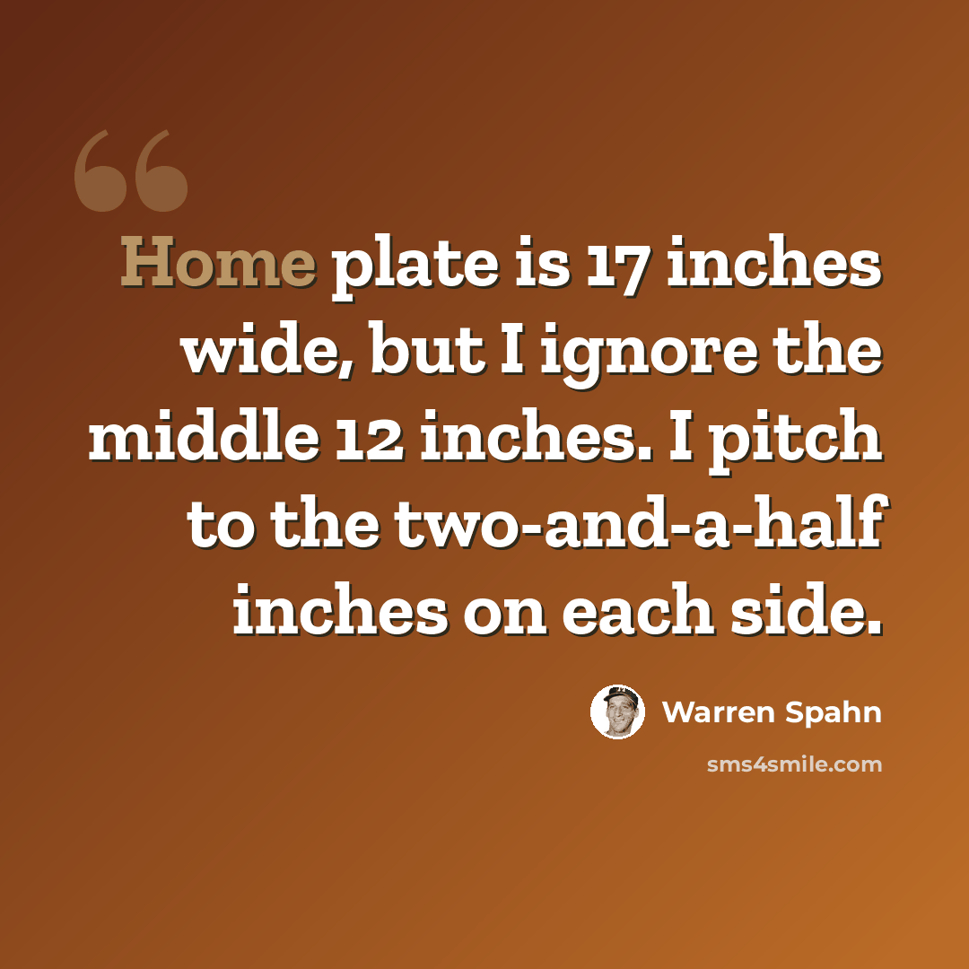 “Home plate is 17 inches wide, but I ignore the middle 12 inches. I pitch to the two-and-a-half inches on each side.” quote by Warren Spahn
