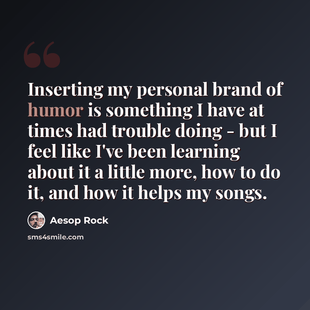 “Inserting my personal brand of humor is something I have at times had trouble doing - but I feel like I've been learning about it a little more, how to do it, and how it helps my songs.” quote by Aesop Rock