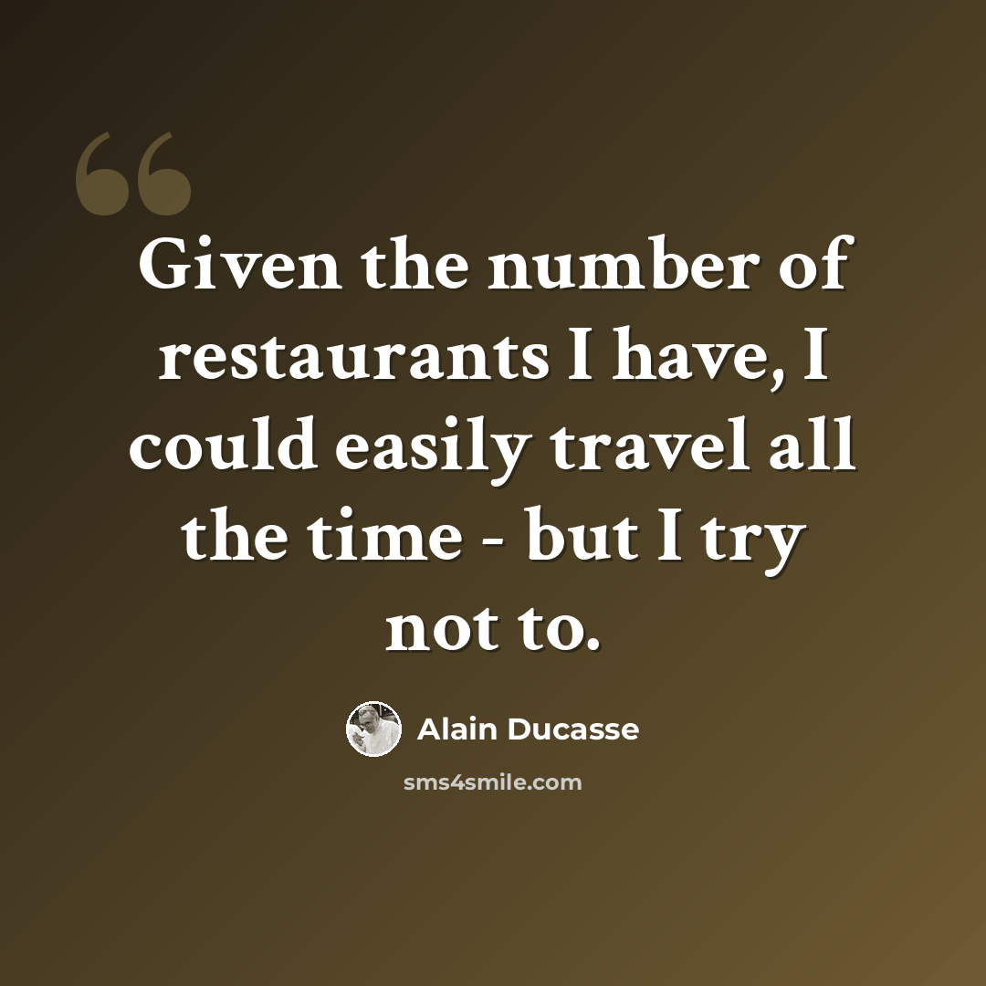 “Given the number of restaurants I have, I could easily travel all the time - but I try not to.” quote by Alain Ducasse