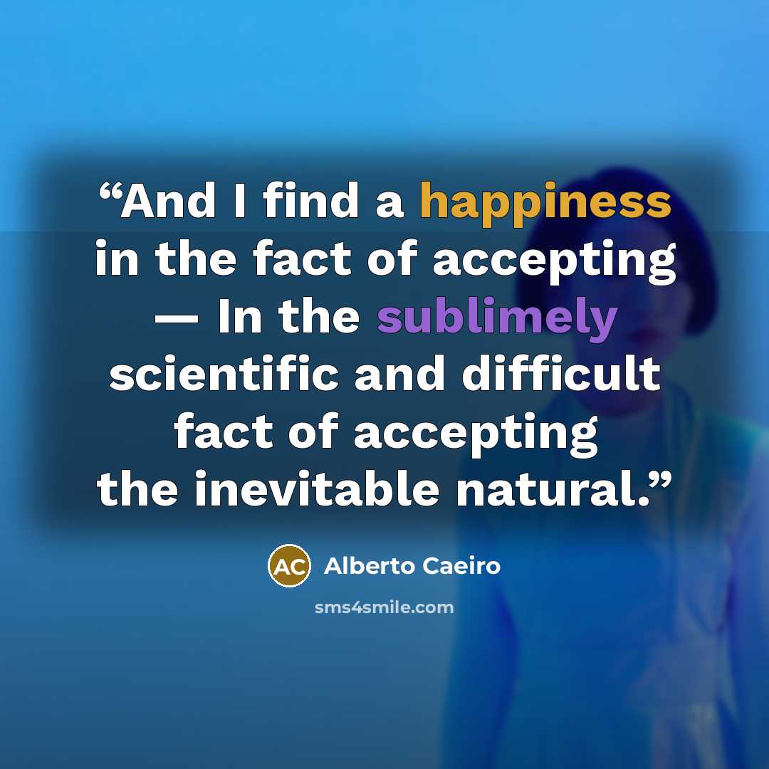 “And I find a happiness in the fact of accepting — In the sublimely scientific and difficult fact of accepting the inevitable natural.” quote by Alberto Caeiro
