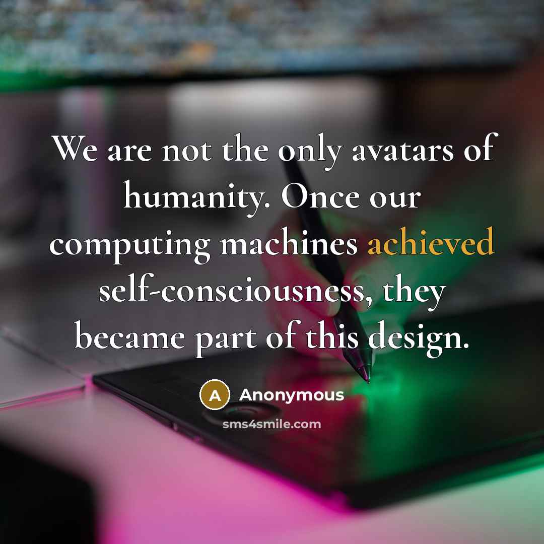 “We are not the only avatars of humanity. Once our computing machines achieved self-consciousness, they became part of this design.” quote by Anonymous