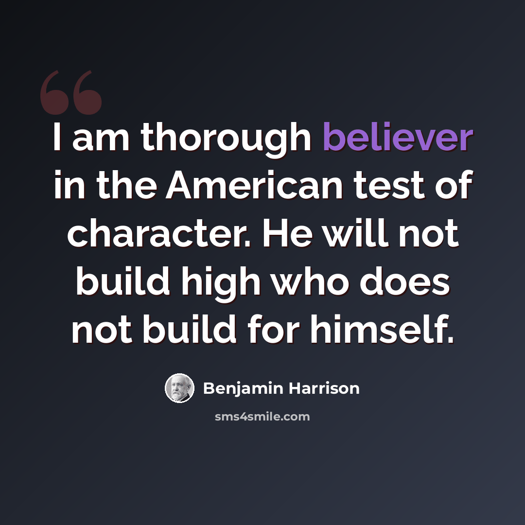 “I am thorough believer in the American test of character. He will not build high who does not build for himself.” quote by Benjamin Harrison