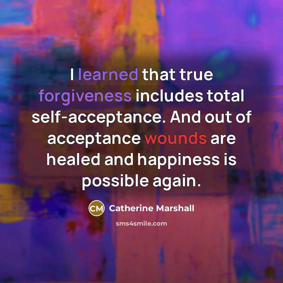 “I learned that true forgiveness includes total self-acceptance. And out of acceptance wounds are healed and happiness is possible again.” quote by Catherine Marshall