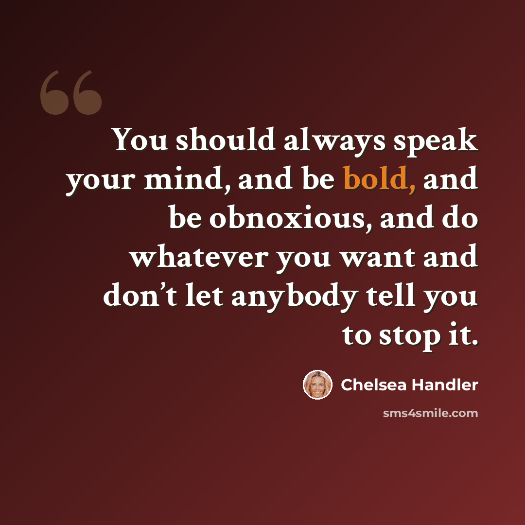 “You should always speak your mind, and be bold, and be obnoxious, and do whatever you want and don’t let anybody tell you to stop it.” quote by Chelsea Handler