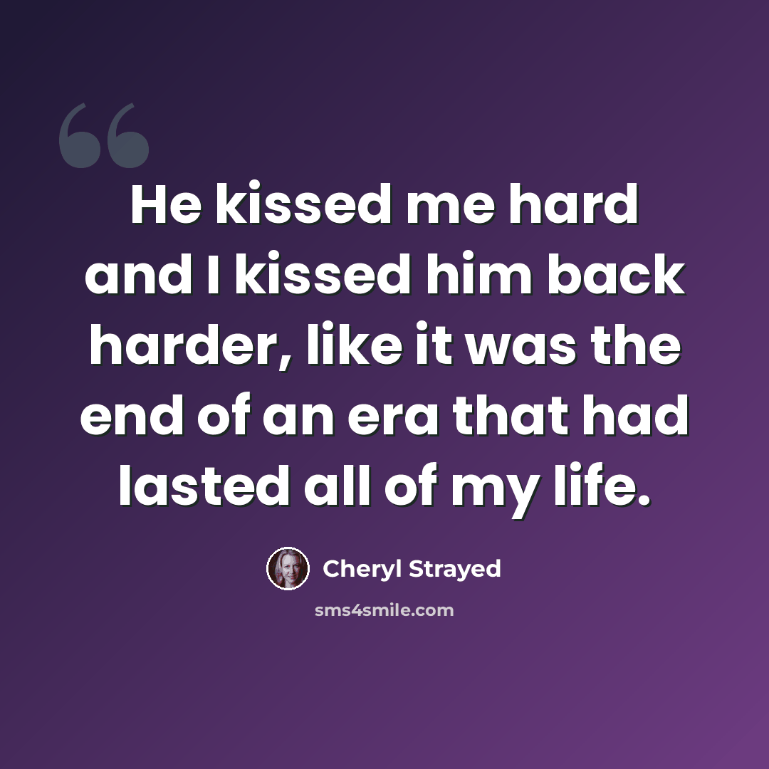 “He kissed me hard and I kissed him back harder, like it was the end of an era that had lasted all of my life.” quote by Cheryl Strayed
