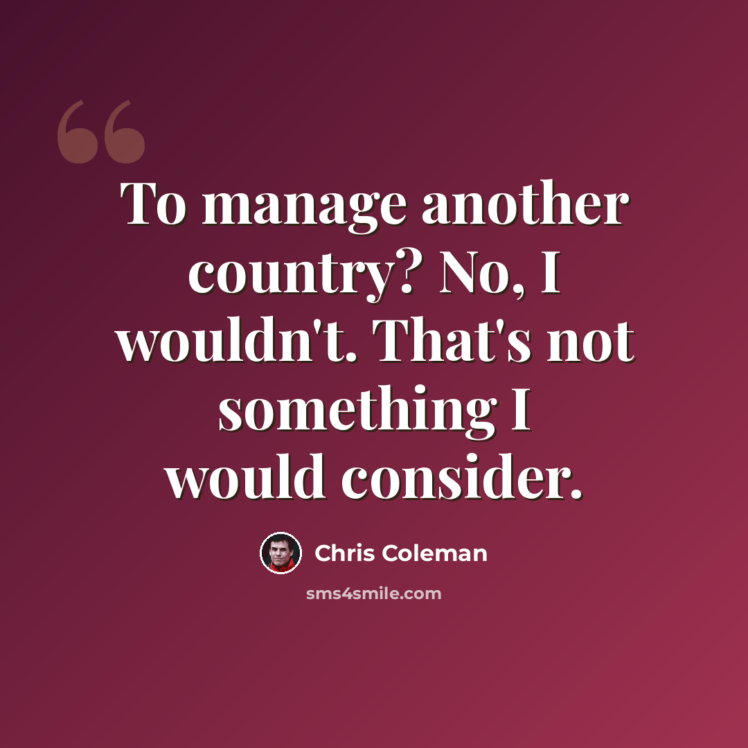 “To manage another country? No, I wouldn't. That's not something I would consider.” quote by Chris Coleman