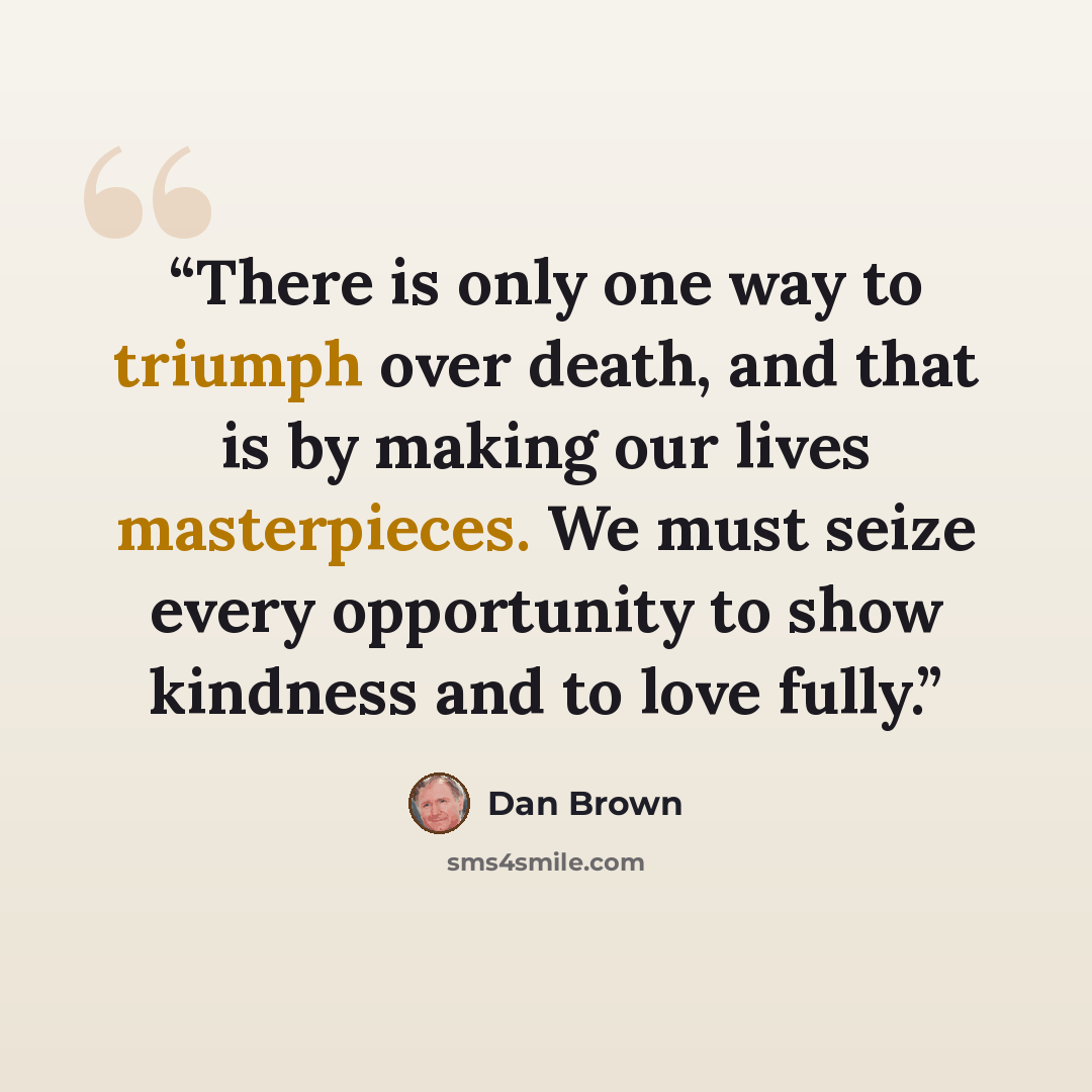 “There is only one way to triumph over death, and that is by making our lives masterpieces. We must seize every opportunity to show kindness and to love fully.” quote by Dan Brown