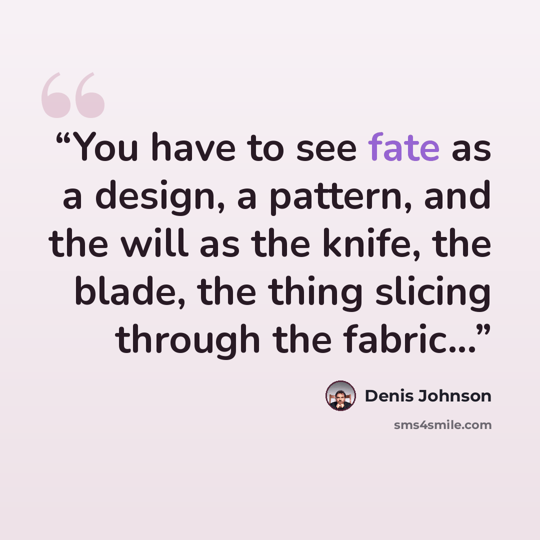 “You have to see fate as a design, a pattern, and the will as the knife, the blade, the thing slicing through the fabric...” quote by Denis Johnson