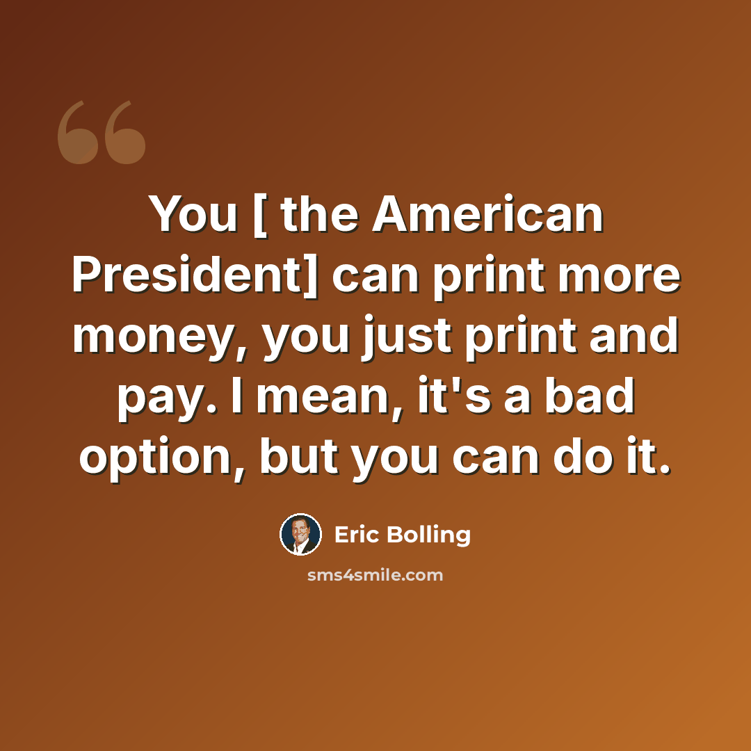 “You [ the American President] can print more money, you just print and pay. I mean, it's a bad option, but you can do it.” quote by Eric Bolling