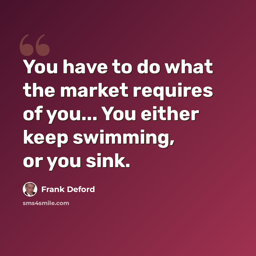 “You have to do what the market requires of you... You either keep swimming, or you sink.” quote by Frank Deford