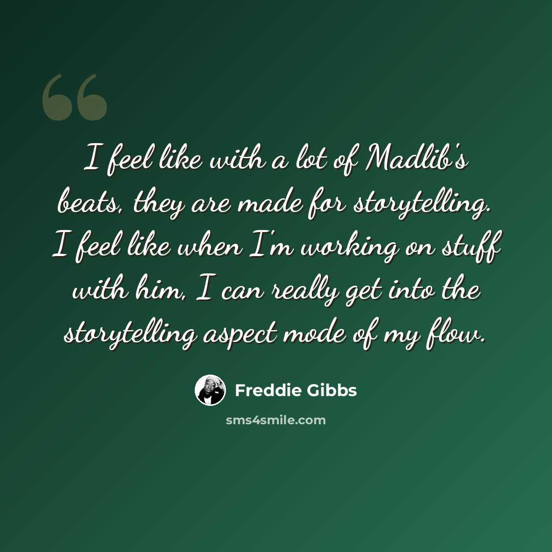 “I feel like with a lot of Madlib's beats, they are made for storytelling. I feel like when I'm working on stuff with him, I can really get into the storytelling aspect mode of my flow.” quote by Freddie Gibbs