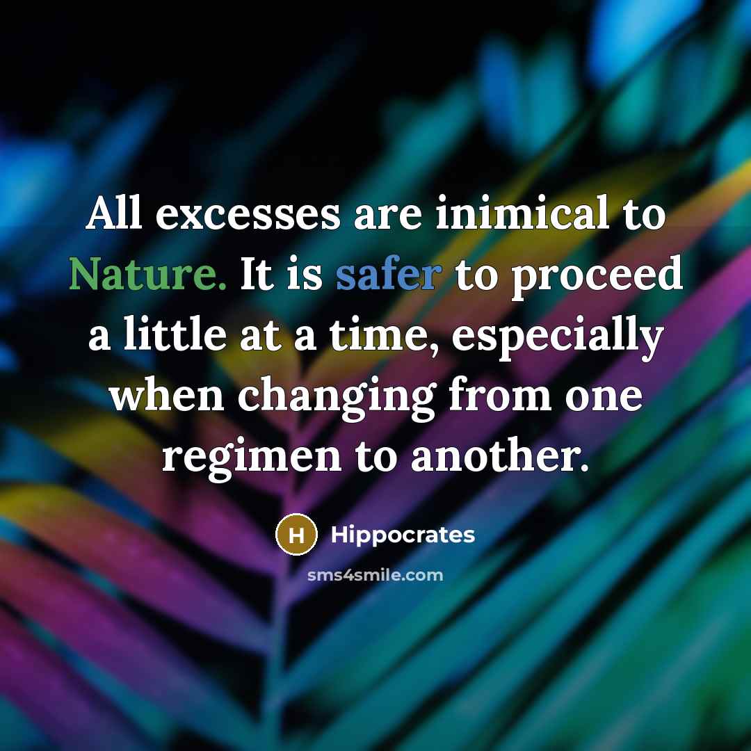 “All excesses are inimical to Nature. It is safer to proceed a little at a time, especially when changing from one regimen to another.” quote by Hippocrates