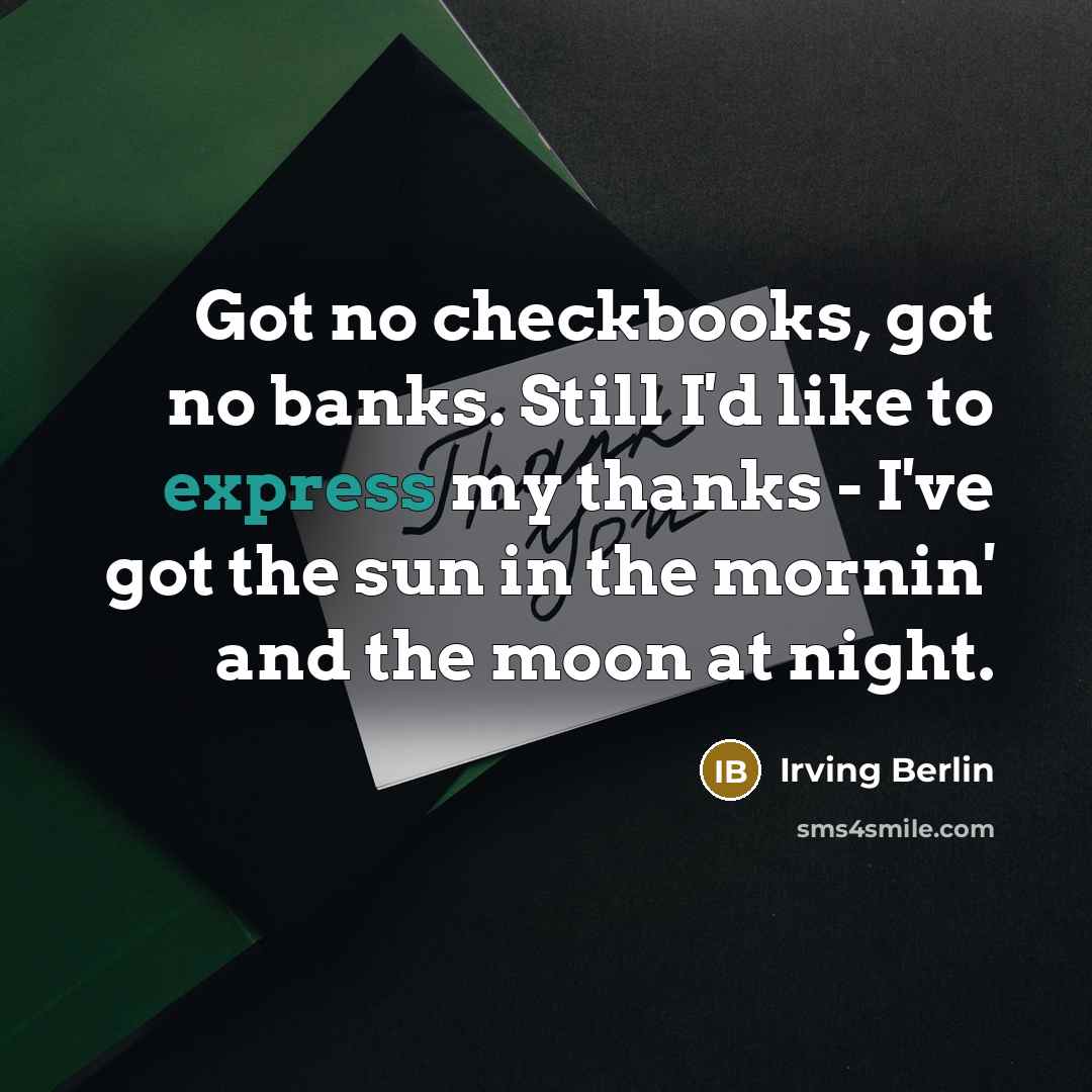 “Got no checkbooks, got no banks. Still I'd like to express my thanks - I've got the sun in the mornin' and the moon at night.” quote by Irving Berlin