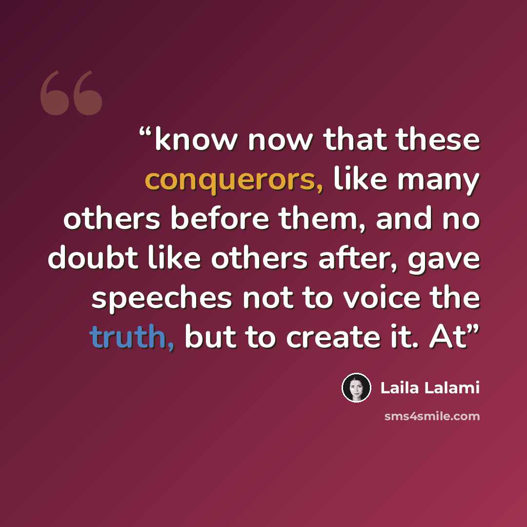 “know now that these conquerors, like many others before them, and no doubt like others after, gave speeches not to voice the truth, but to create it. At” quote by Laila Lalami