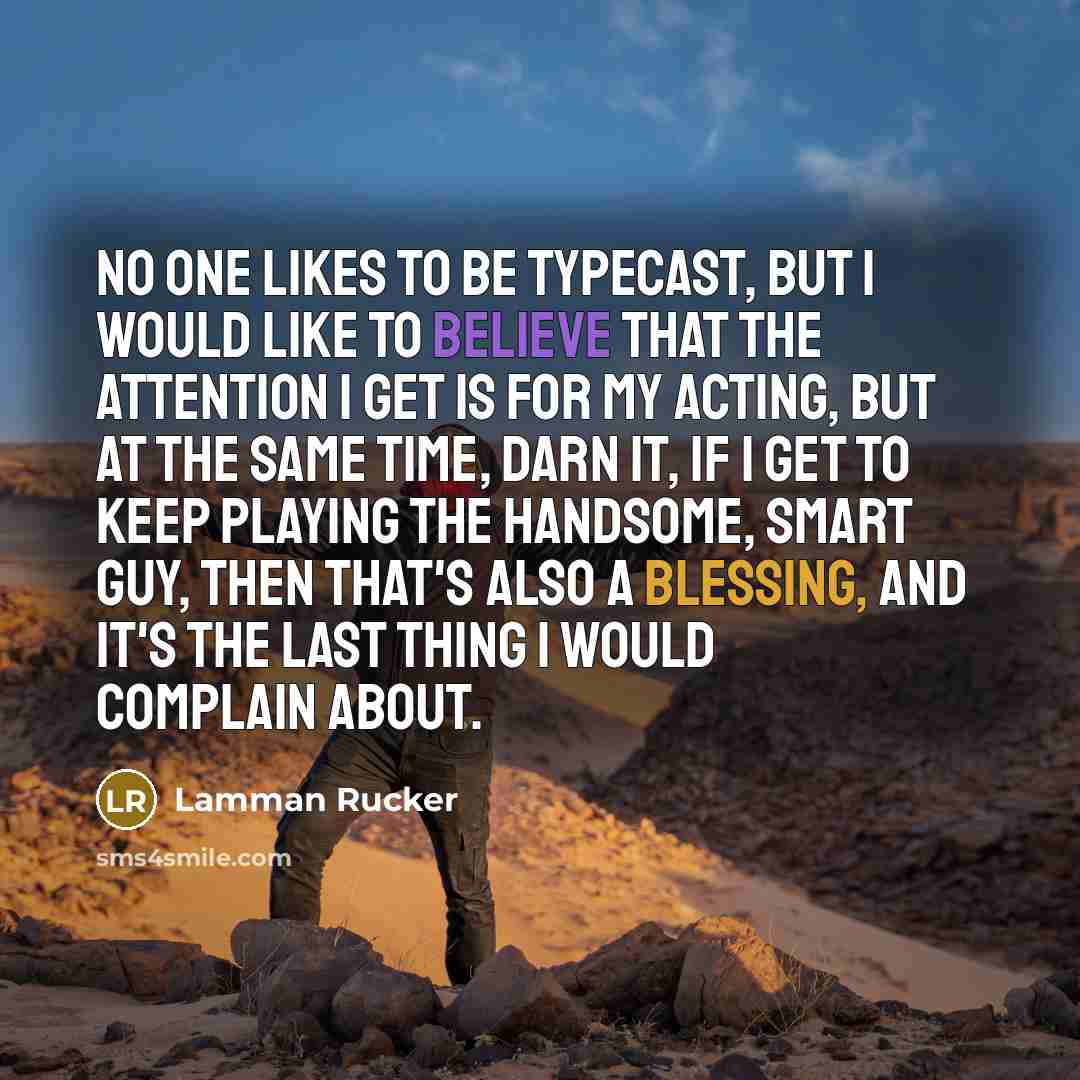 “No one likes to be typecast, but I would like to believe that the attention I get is for my acting, but at the same time, darn it, if I get to keep playing the handsome, smart guy, then that's also a blessing, and it's the last thing I would complain about.” quote by Lamman Rucker