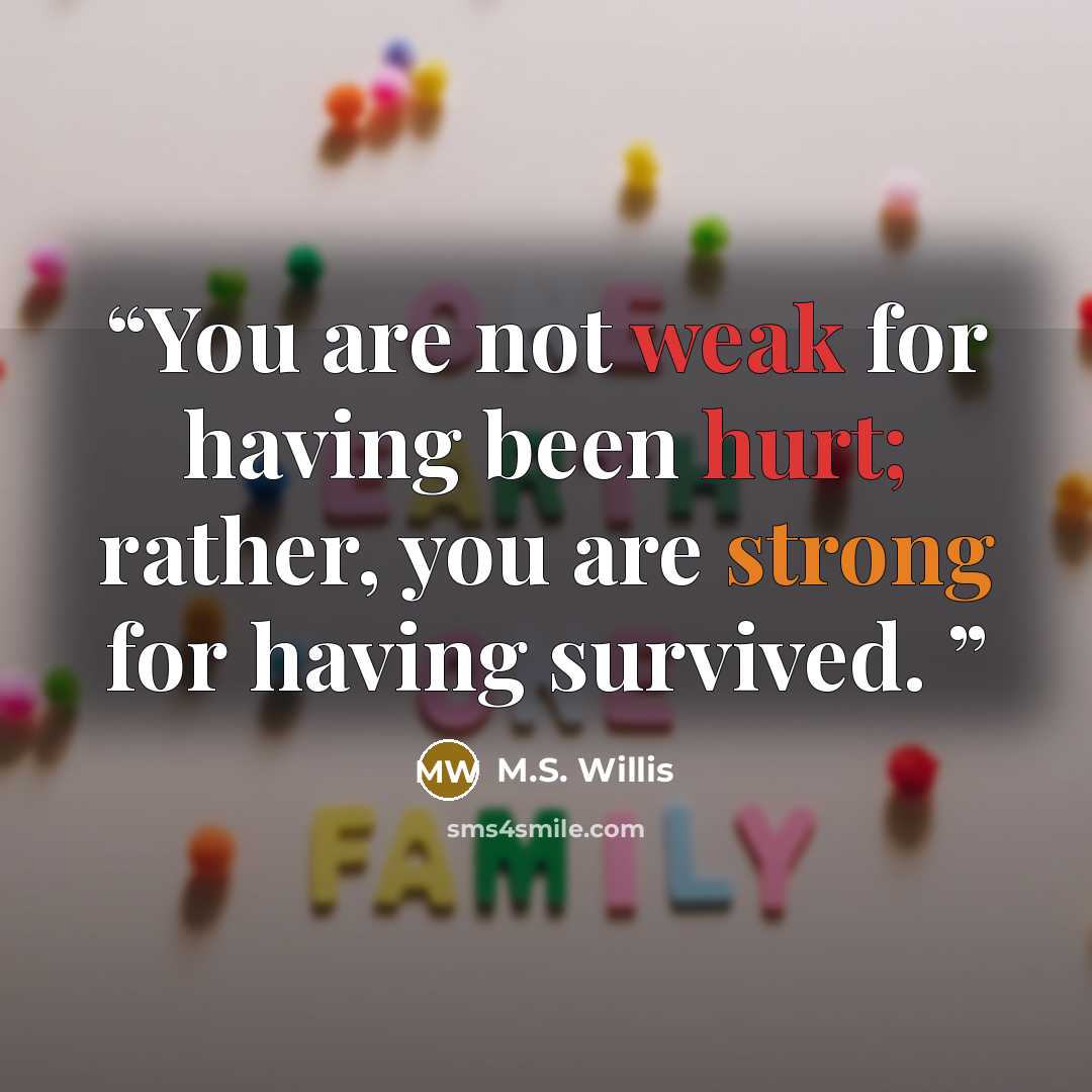 “You are not weak for having been hurt; rather, you are strong for having survived.” quote by M.S. Willis