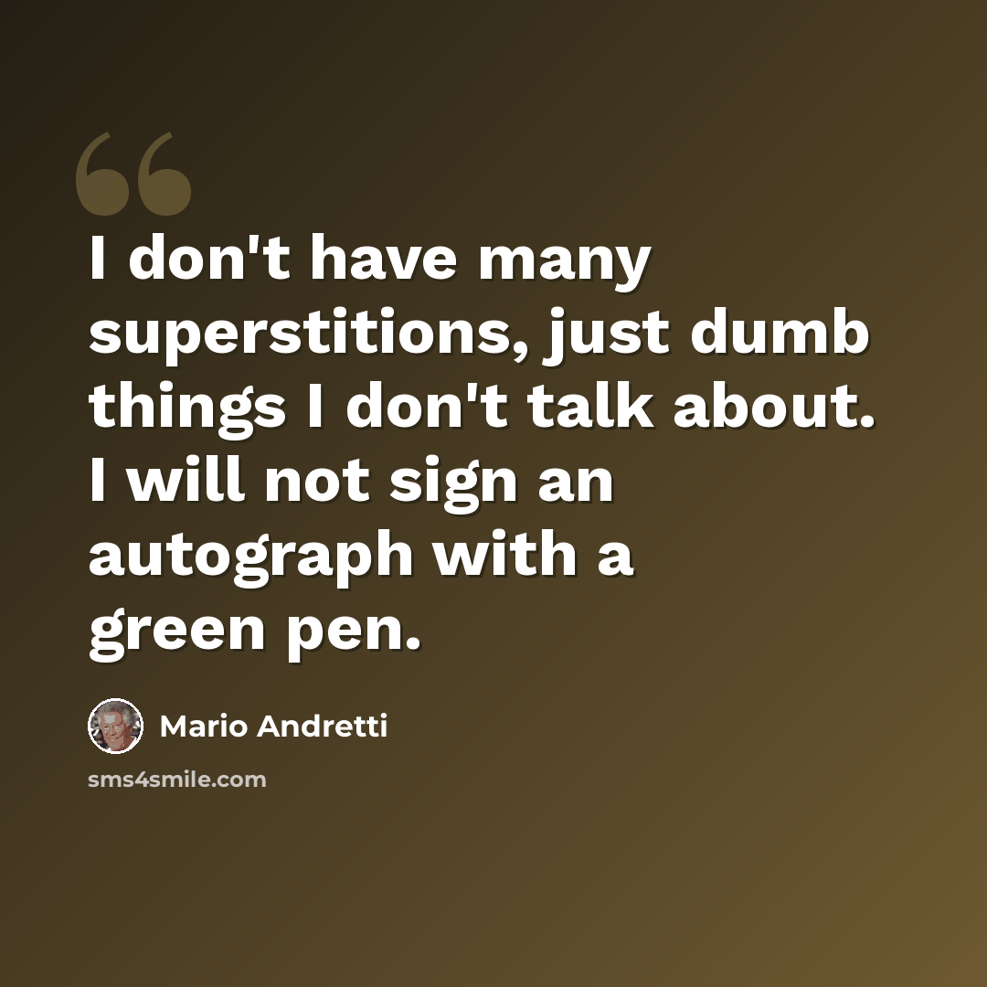 “I don't have many superstitions, just dumb things I don't talk about. I will not sign an autograph with a green pen.” quote by Mario Andretti