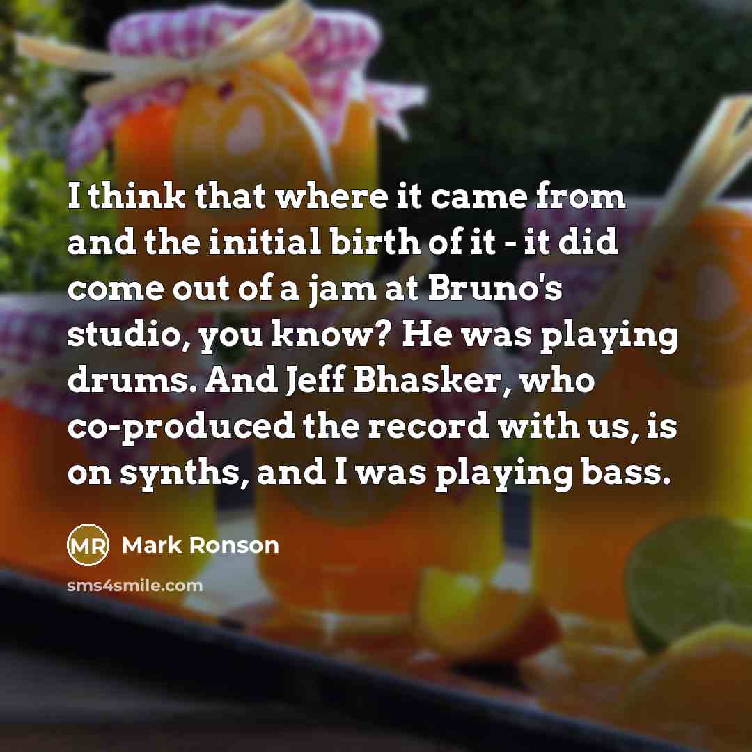“I think that where it came from and the initial birth of it - it did come out of a jam at Bruno's studio, you know? He was playing drums. And Jeff Bhasker, who co-produced the record with us, is on synths, and I was playing bass.” quote by Mark Ronson