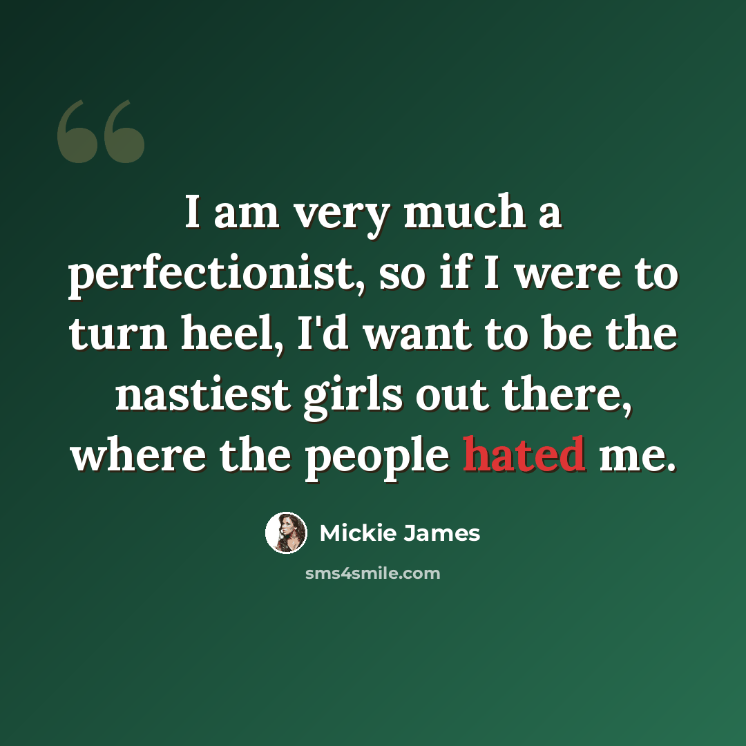 “I am very much a perfectionist, so if I were to turn heel, I'd want to be the nastiest girls out there, where the people hated me.” quote by Mickie James