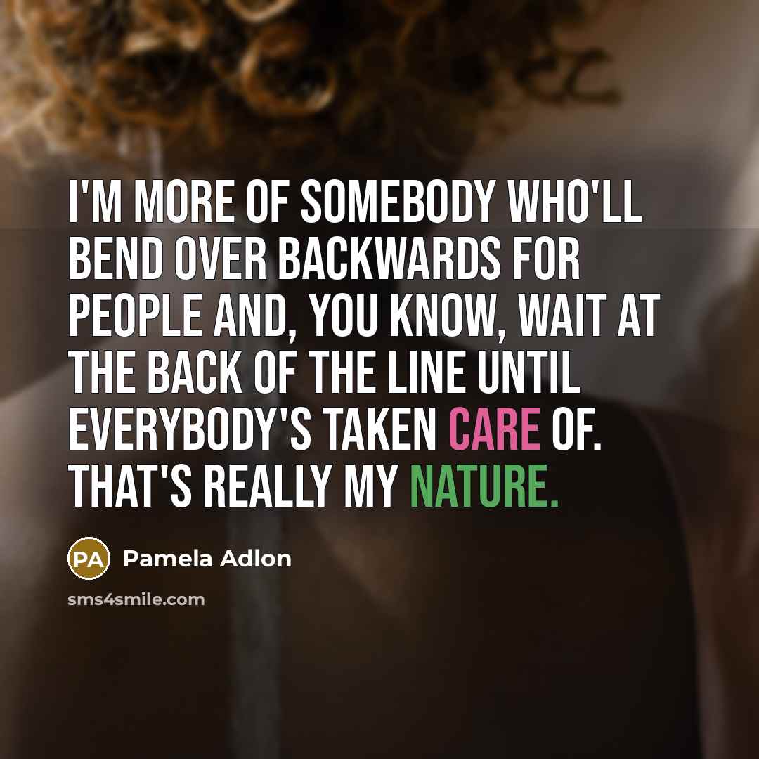 “I'm more of somebody who'll bend over backwards for people and, you know, wait at the back of the line until everybody's taken care of. That's really my nature.” quote by Pamela Adlon