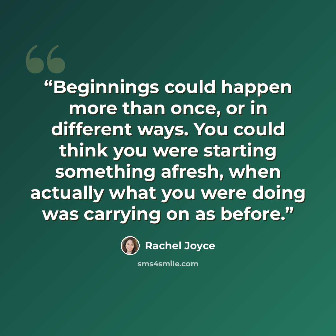 “Beginnings could happen more than once, or in different ways. You could think you were starting something afresh, when actually what you were doing was carrying on as before.” quote by Rachel Joyce