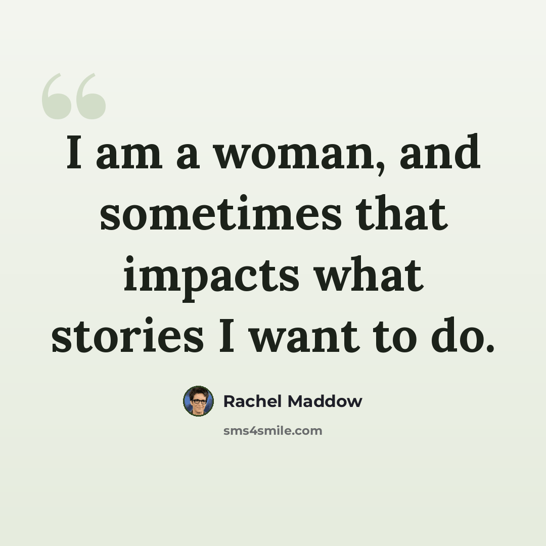 “I am a woman, and sometimes that impacts what stories I want to do.” quote by Rachel Maddow