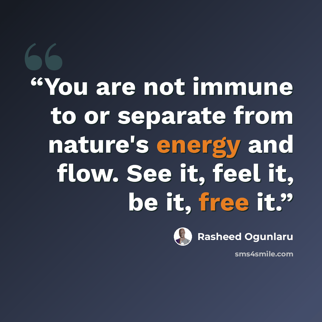 “You are not immune to or separate from nature's energy and flow. See it, feel it, be it, free it.” quote by Rasheed Ogunlaru