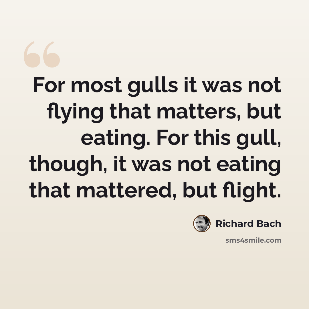 “For most gulls it was not flying that matters, but eating. For this gull, though, it was not eating that mattered, but flight.” quote by Richard Bach