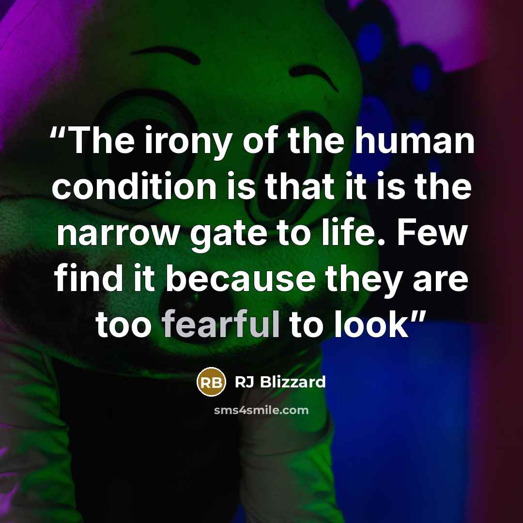“The irony of the human condition is that it is the narrow gate to life. Few find it because they are too fearful to look” quote by RJ Blizzard